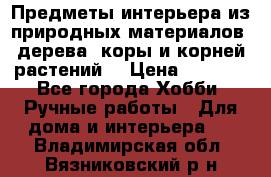 Предметы интерьера из природных материалов: дерева, коры и корней растений. › Цена ­ 1 000 - Все города Хобби. Ручные работы » Для дома и интерьера   . Владимирская обл.,Вязниковский р-н